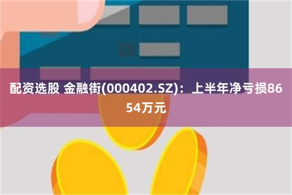 配资选股 金融街(000402.SZ)：上半年净亏损8654万元