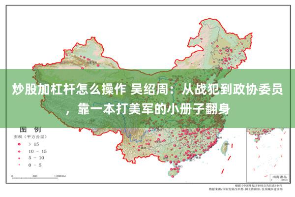 炒股加杠杆怎么操作 吴绍周：从战犯到政协委员，靠一本打美军的小册子翻身