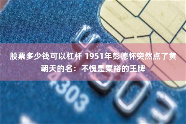 股票多少钱可以杠杆 1951年彭德怀突然点了黄朝天的名：不愧是粟裕的王牌