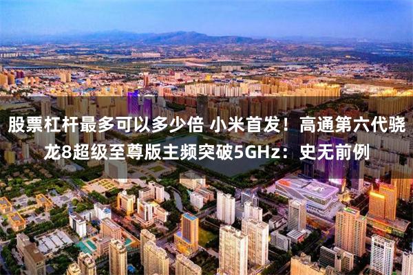 股票杠杆最多可以多少倍 小米首发！高通第六代骁龙8超级至尊版主频突破5GHz：史无前例