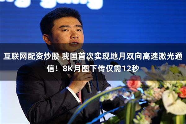互联网配资炒股 我国首次实现地月双向高速激光通信！8K月图下传仅需12秒