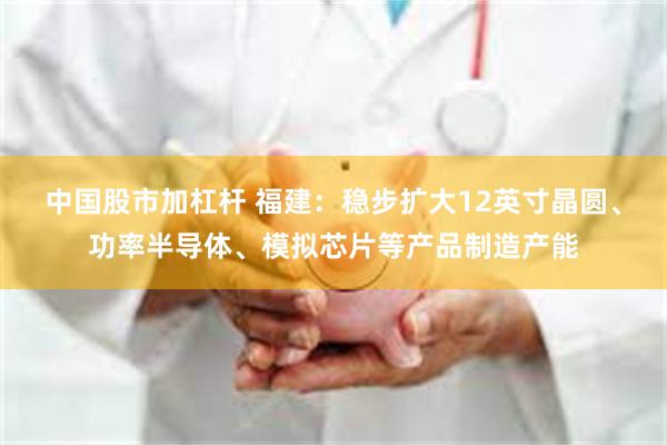 中国股市加杠杆 福建：稳步扩大12英寸晶圆、功率半导体、模拟芯片等产品制造产能