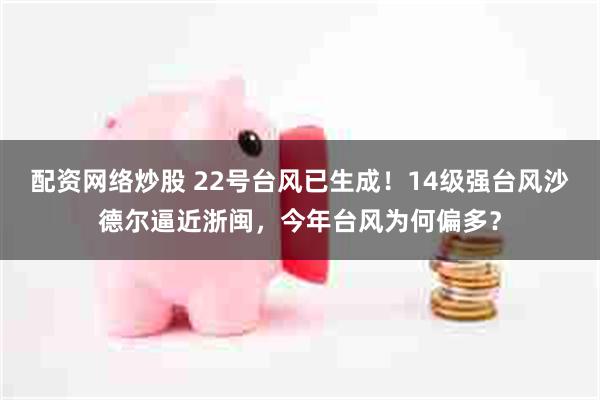 配资网络炒股 22号台风已生成！14级强台风沙德尔逼近浙闽，今年台风为何偏多？