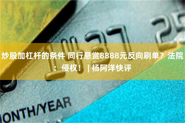炒股加杠杆的条件 同行悬赏8888元反向刷单？法院：侵权！ | 杨阿洋快评