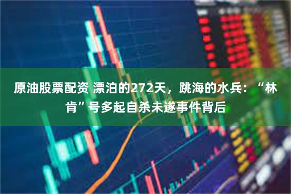 原油股票配资 漂泊的272天，跳海的水兵：“林肯”号多起自杀未遂事件背后