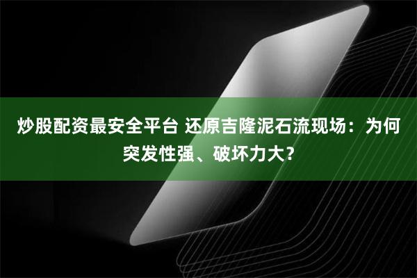 炒股配资最安全平台 还原吉隆泥石流现场：为何突发性强、破坏力大？