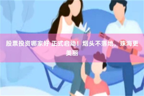 股票投资哪家好 正式启动！烟头不落地，珠海更美丽