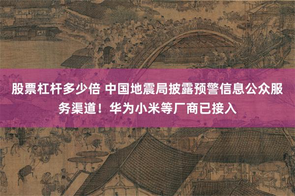 股票杠杆多少倍 中国地震局披露预警信息公众服务渠道！华为小米等厂商已接入