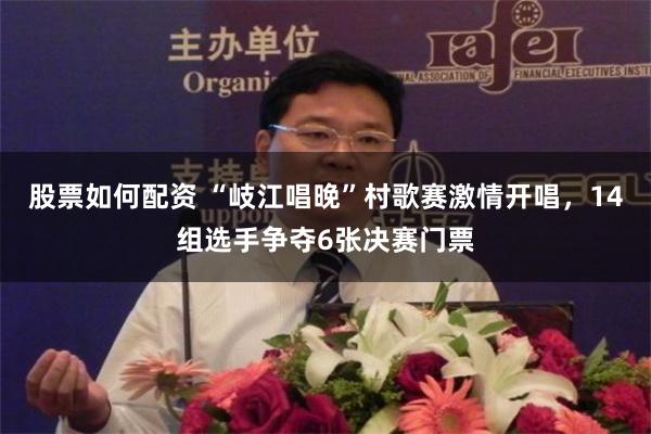 股票如何配资 “岐江唱晚”村歌赛激情开唱，14组选手争夺6张决赛门票