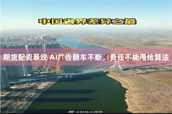 期货配资系统 AI广告翻车不断，责任不能甩给算法