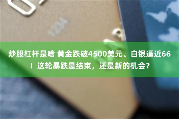炒股杠杆是啥 黄金跌破4500美元、白银逼近66！这轮暴跌是结束，还是新的机会？