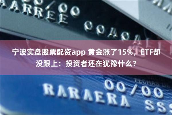 宁波实盘股票配资app 黄金涨了15%，ETF却没跟上：投资者还在犹豫什么？