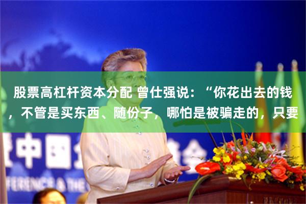 股票高杠杆资本分配 曾仕强说：“你花出去的钱，不管是买东西、随份子，哪怕是被骗走的，只要
