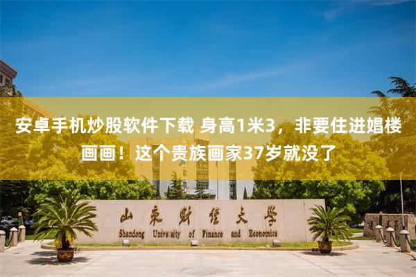 安卓手机炒股软件下载 身高1米3，非要住进娼楼画画！这个贵族画家37岁就没了