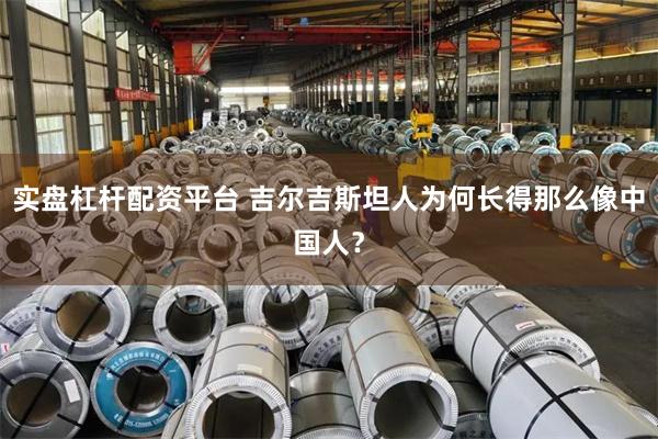 实盘杠杆配资平台 吉尔吉斯坦人为何长得那么像中国人？