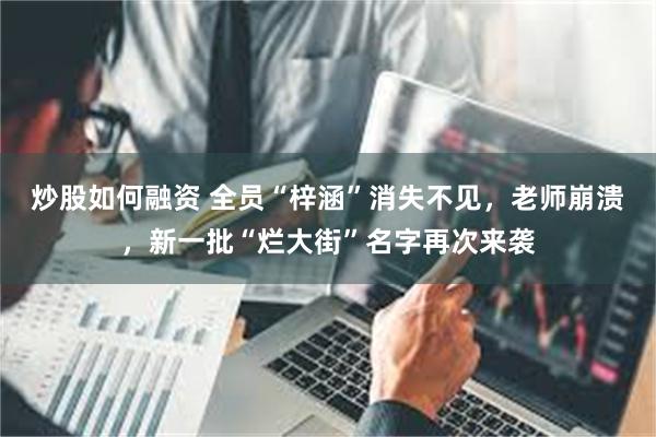 炒股如何融资 全员“梓涵”消失不见，老师崩溃，新一批“烂大街”名字再次来袭