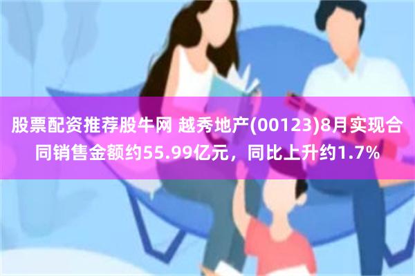 股票配资推荐股牛网 越秀地产(00123)8月实现合同销售金额约55.99亿元，同比上升约1.7%
