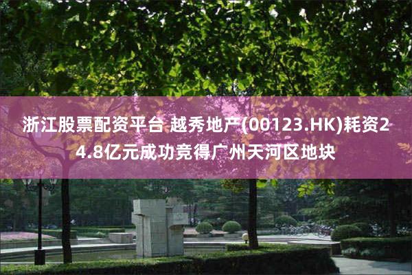 浙江股票配资平台 越秀地产(00123.HK)耗资24.8亿元成功竞得广州天河区地块
