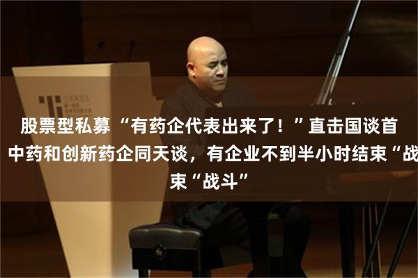 股票型私募 “有药企代表出来了！”直击国谈首日：中药和创新药企同天谈，有企业不到半小时结束“战斗”