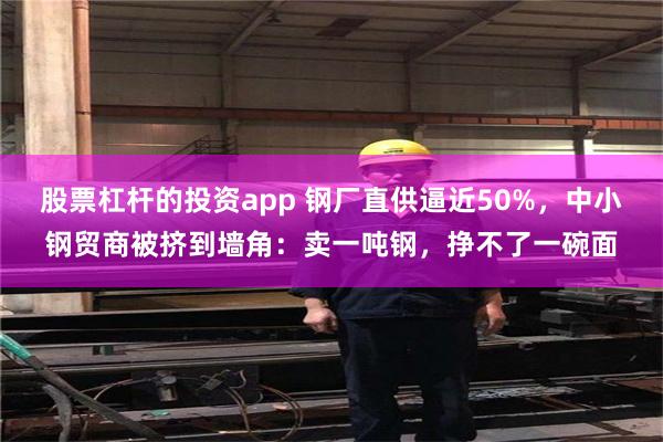 股票杠杆的投资app 钢厂直供逼近50%,中小钢贸商被挤到墙角:卖一吨钢,挣不了一碗面