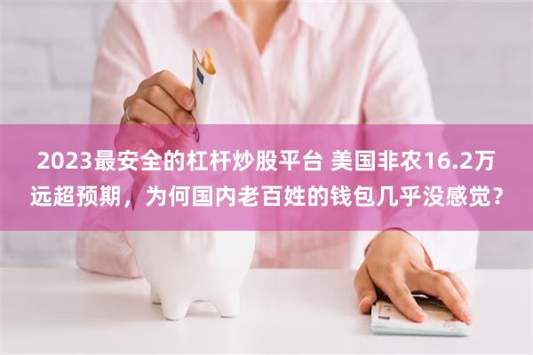 2023最安全的杠杆炒股平台 美国非农16.2万远超预期，为何国内老百姓的钱包几乎没感觉？