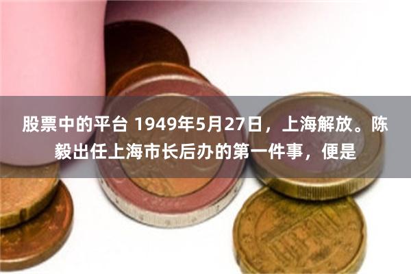 股票中的平台 1949年5月27日，上海解放。陈毅出任上海市长后办的第一件事，便是