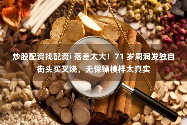 炒股配资找配资i 落差太大！71 岁周润发独自街头买叉烧，无保镖模样太真实