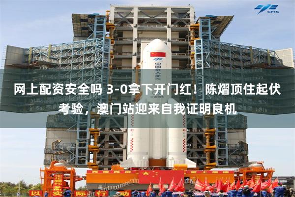 网上配资安全吗 3‑0拿下开门红！陈熠顶住起伏考验，澳门站迎来自我证明良机