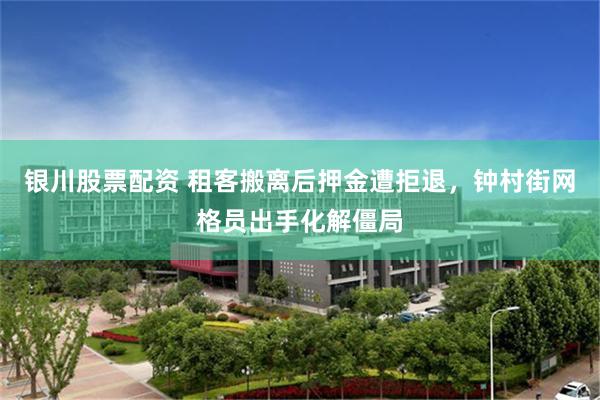 银川股票配资 租客搬离后押金遭拒退，钟村街网格员出手化解僵局