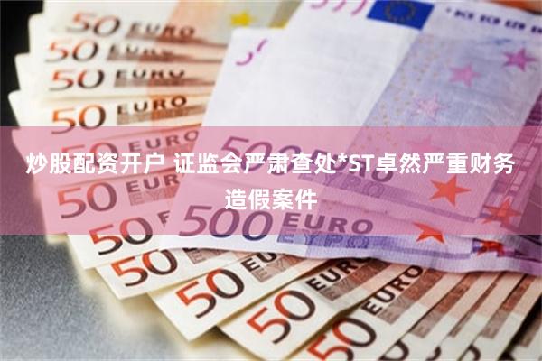 炒股配资开户 证监会严肃查处*ST卓然严重财务造假案件