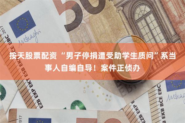 按天股票配资 “男子停捐遭受助学生质问”系当事人自编自导！案件正侦办