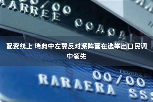 配资线上 瑞典中左翼反对派阵营在选举出口民调中领先