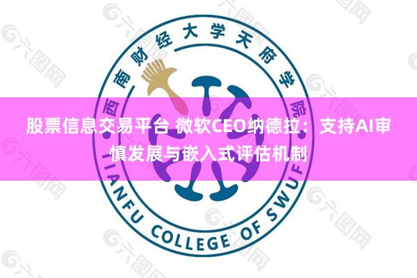 股票信息交易平台 微软CEO纳德拉：支持AI审慎发展与嵌入式评估机制