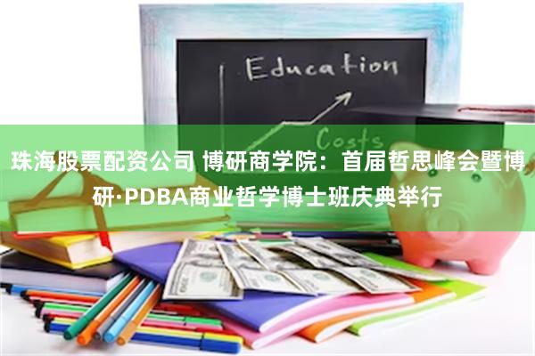 珠海股票配资公司 博研商学院：首届哲思峰会暨博研·PDBA商业哲学博士班庆典举行