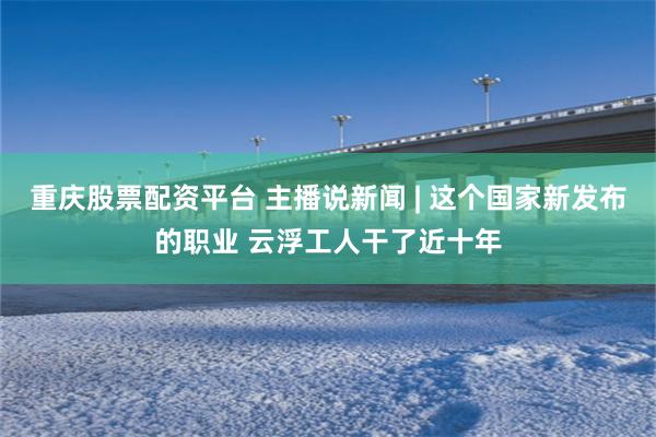 重庆股票配资平台 主播说新闻 | 这个国家新发布的职业 云浮工人干了近十年