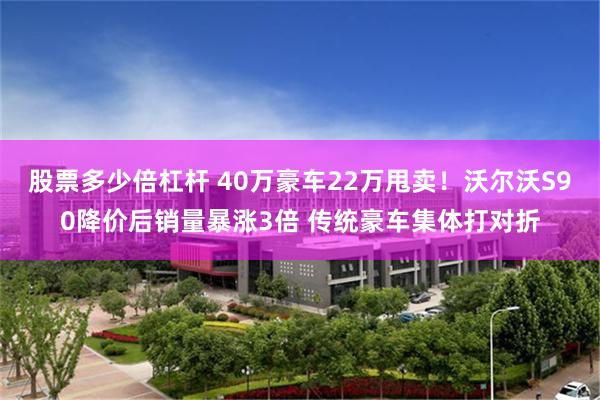 股票多少倍杠杆 40万豪车22万甩卖！沃尔沃S90降价后销量暴涨3倍 传统豪车集体打对折