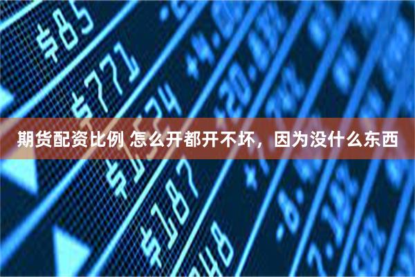 期货配资比例 怎么开都开不坏，因为没什么东西