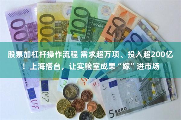 股票加杠杆操作流程 需求超万项、投入超200亿！上海搭台，让实验室成果“嫁”进市场