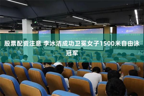 股票配资注意 李冰洁成功卫冕女子1500米自由泳冠军