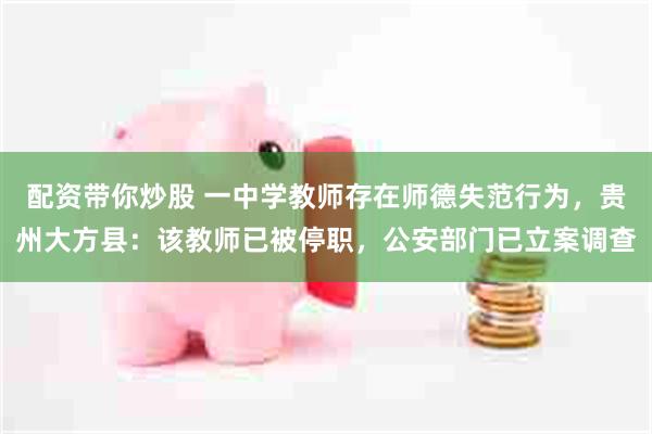 配资带你炒股 一中学教师存在师德失范行为，贵州大方县：该教师已被停职，公安部门已立案调查