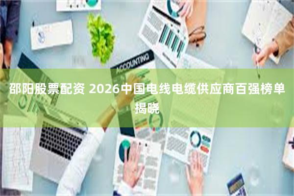 邵阳股票配资 2026中国电线电缆供应商百强榜单揭晓