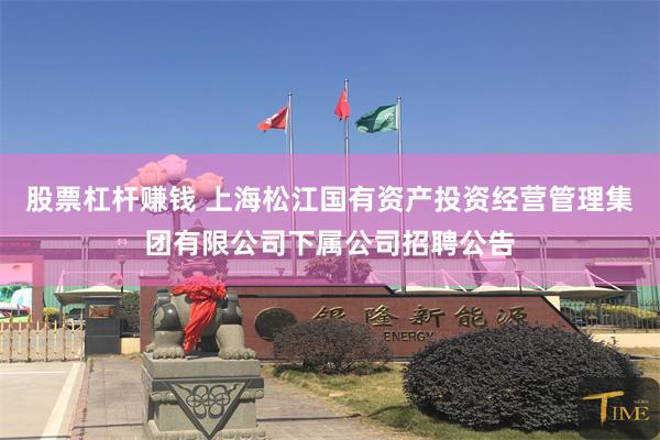 股票杠杆赚钱 上海松江国有资产投资经营管理集团有限公司下属公司招聘公告