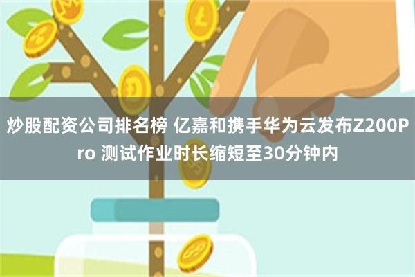 炒股配资公司排名榜 亿嘉和携手华为云发布Z200Pro 测试作业时长缩短至30分钟内