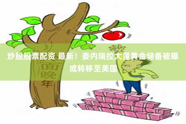 炒股股票配资 最新！委内瑞拉大量黄金储备被曝或转移至美国