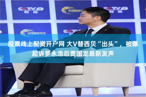 股票线上配资开户网 大V替西贝“出头”，被曝起诉罗永浩后贾国龙最新发声