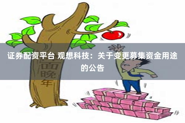 证券配资平台 观想科技：关于变更募集资金用途的公告