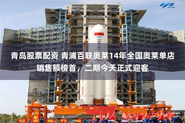 青岛股票配资 青浦百联奥莱14年全国奥莱单店销售额榜首，二期今天正式迎客