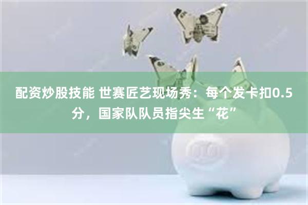 配资炒股技能 世赛匠艺现场秀：每个发卡扣0.5分，国家队队员指尖生“花”