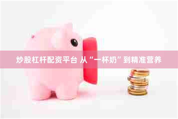 炒股杠杆配资平台 从“一杯奶”到精准营养