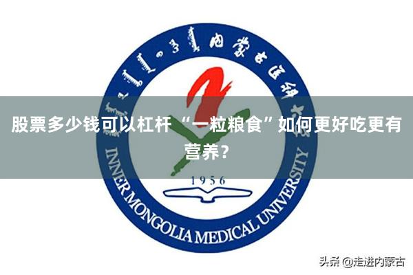 股票多少钱可以杠杆 “一粒粮食”如何更好吃更有营养？